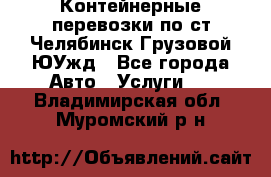 Контейнерные перевозки по ст.Челябинск-Грузовой ЮУжд - Все города Авто » Услуги   . Владимирская обл.,Муромский р-н